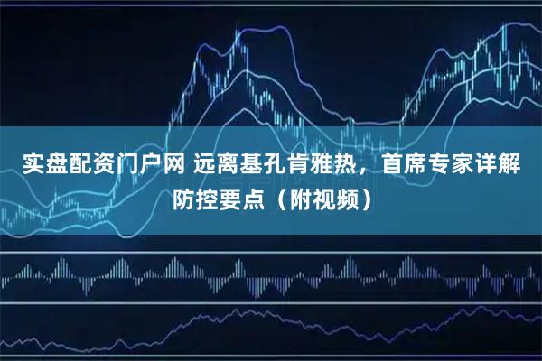 实盘配资门户网 远离基孔肯雅热，首席专家详解防控要点（附视频）