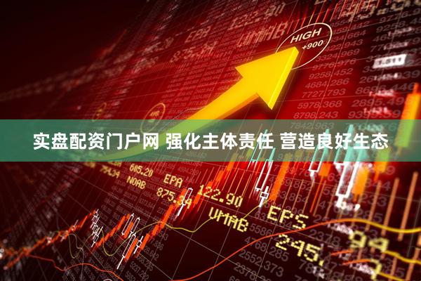 实盘配资门户网 强化主体责任 营造良好生态