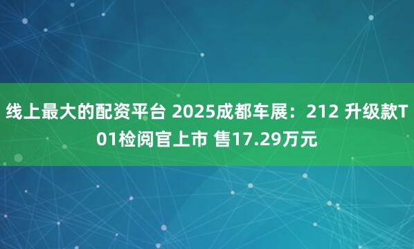 线上最大的配资平台 2025成都车展：212 升级款T01检阅官上市 售17.29万元