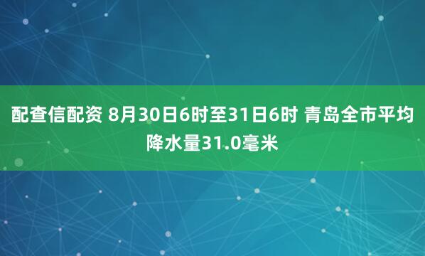配查信配资 8月30日6时至31日6时 青岛全市平均降水量31.0毫米