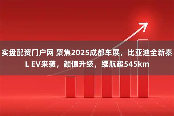 实盘配资门户网 聚焦2025成都车展，比亚迪全新秦L EV来袭，颜值升级，续航超545km