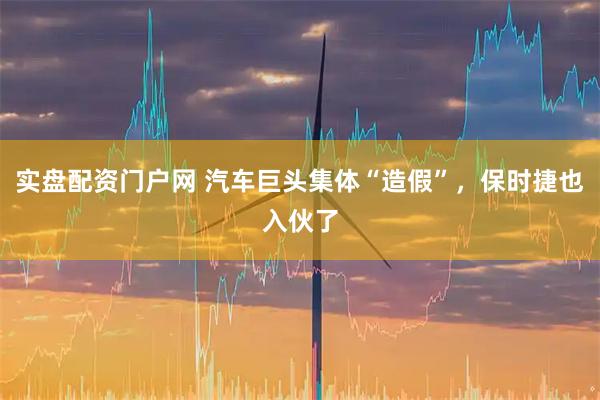 实盘配资门户网 汽车巨头集体“造假”，保时捷也入伙了