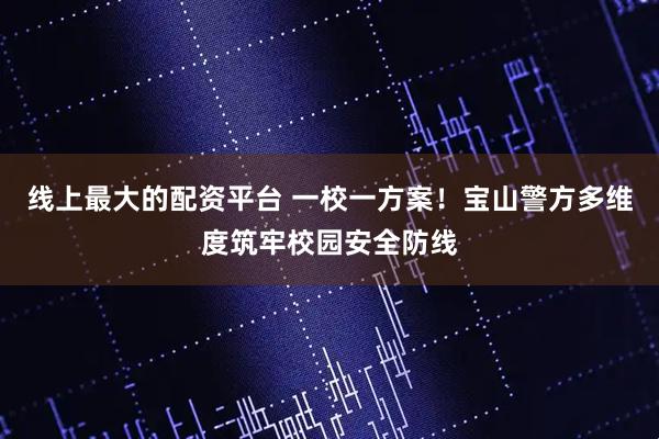 线上最大的配资平台 一校一方案！宝山警方多维度筑牢校园安全防线