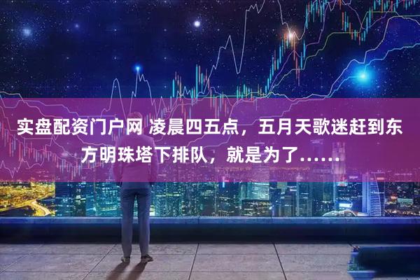 实盘配资门户网 凌晨四五点，五月天歌迷赶到东方明珠塔下排队，就是为了……