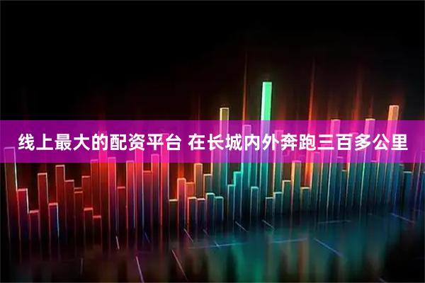 线上最大的配资平台 在长城内外奔跑三百多公里