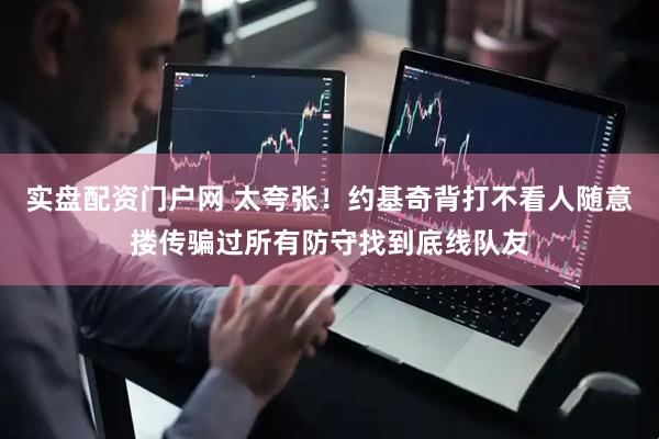 实盘配资门户网 太夸张！约基奇背打不看人随意搂传骗过所有防守找到底线队友