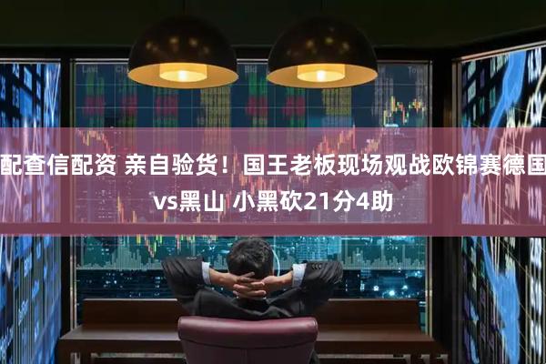 配查信配资 亲自验货！国王老板现场观战欧锦赛德国vs黑山 小黑砍21分4助