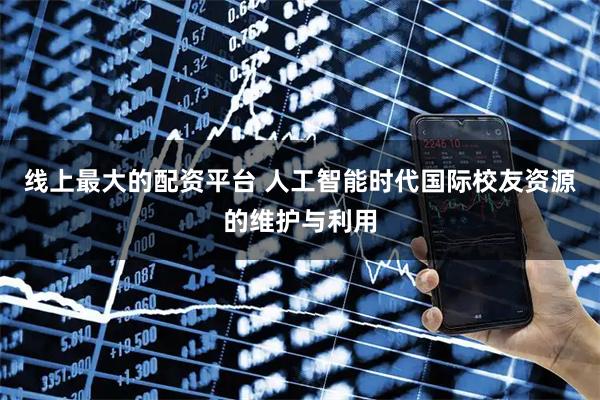 线上最大的配资平台 人工智能时代国际校友资源的维护与利用