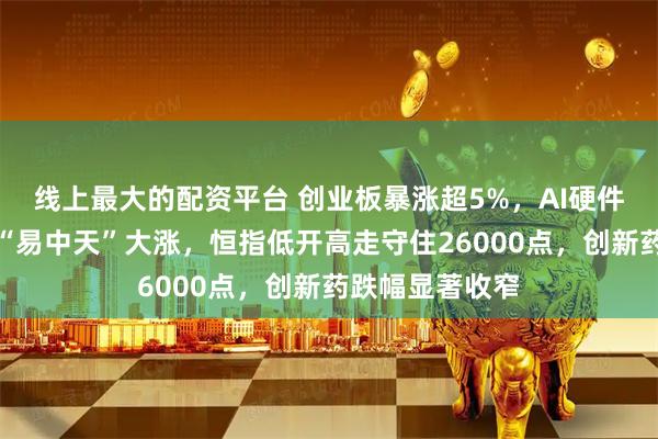 线上最大的配资平台 创业板暴涨超5%，AI硬件股掀涨停潮，“易中天”大涨，恒指低开高走守住26000点，创新药跌幅显著收窄