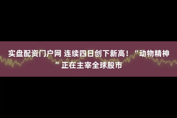 实盘配资门户网 连续四日创下新高！“动物精神”正在主宰全球股市