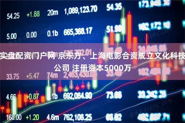 实盘配资门户网 京东方、上海电影合资成立文化科技公司 注册资本5000万
