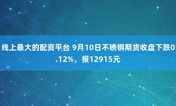 线上最大的配资平台 9月10日不锈钢期货收盘下跌0.12%，报12915元