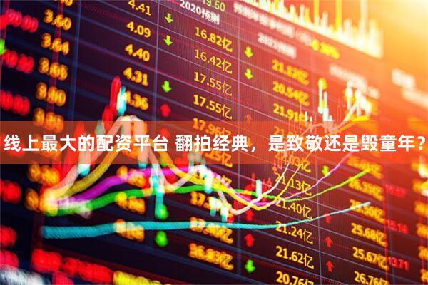 线上最大的配资平台 翻拍经典，是致敬还是毁童年？