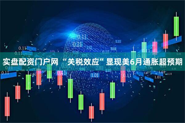 实盘配资门户网 “关税效应”显现　美6月通胀超预期