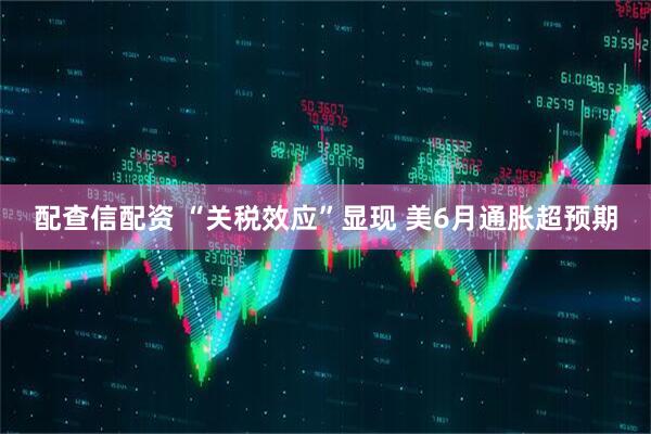 配查信配资 “关税效应”显现 美6月通胀超预期