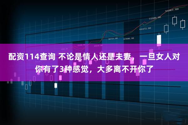 配资114查询 不论是情人还是夫妻，一旦女人对你有了3种感觉，大多离不开你了