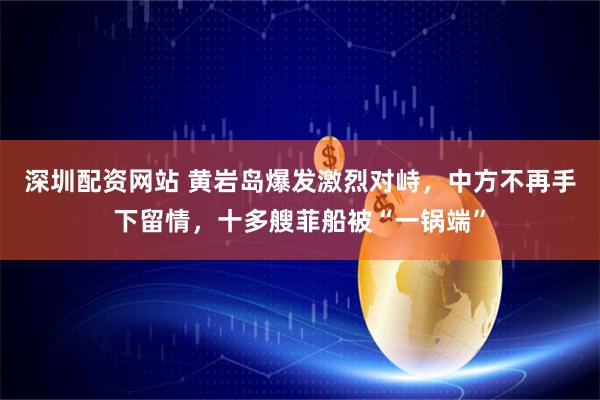 深圳配资网站 黄岩岛爆发激烈对峙，中方不再手下留情，十多艘菲船被“一锅端”