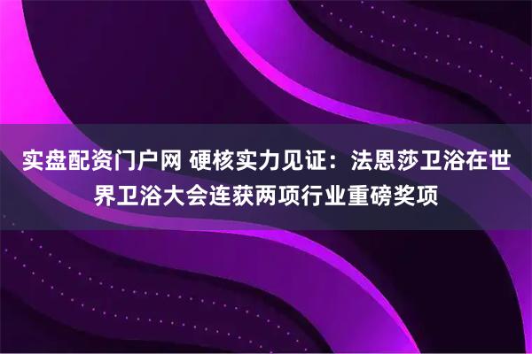实盘配资门户网 硬核实力见证:法恩莎卫浴在世界卫浴大会连获两项行业重磅奖项