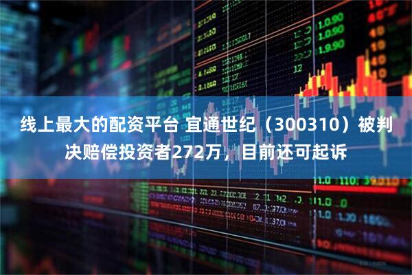 线上最大的配资平台 宜通世纪（300310）被判决赔偿投资者272万，目前还可起诉