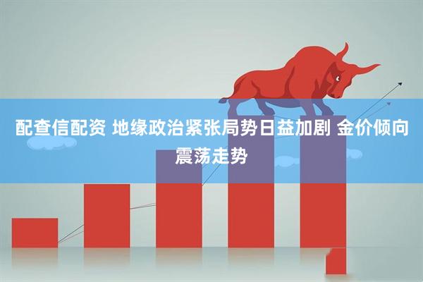 配查信配资 地缘政治紧张局势日益加剧 金价倾向震荡走势