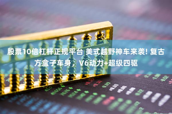 股票10倍杠杆正规平台 美式越野神车来袭! 复古方盒子车身，V6动力+超级四驱