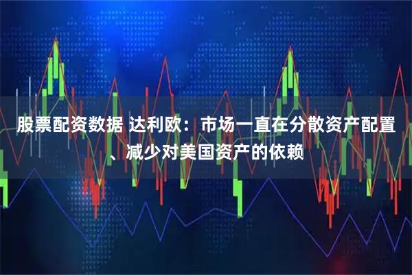 股票配资数据 达利欧：市场一直在分散资产配置、减少对美国资产的依赖