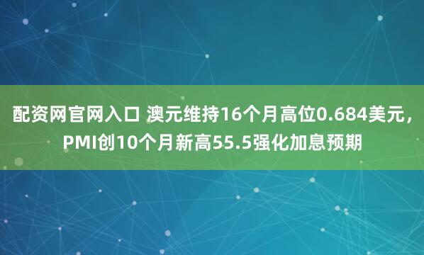 配资网官网入口 澳元维持16个月高位0.684美元，PMI创10个月新高55.5强化加息预期