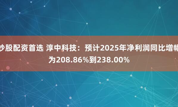 炒股配资首选 淳中科技：预计2025年净利润同比增幅为208.86%到238.00%