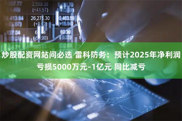 炒股配资网站问必选 雷科防务：预计2025年净利润亏损5000万元–1亿元 同比减亏