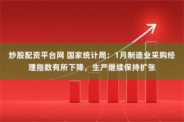 炒股配资平台网 国家统计局：1月制造业采购经理指数有所下降，生产继续保持扩张