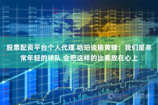 股票配资平台个人代理 哈珀谈输黄蜂：我们是非常年轻的球队 会把这样的比赛放在心上
