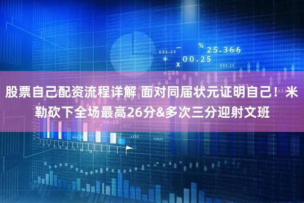 股票自己配资流程详解 面对同届状元证明自己！米勒砍下全场最高26分&多次三分迎射文班