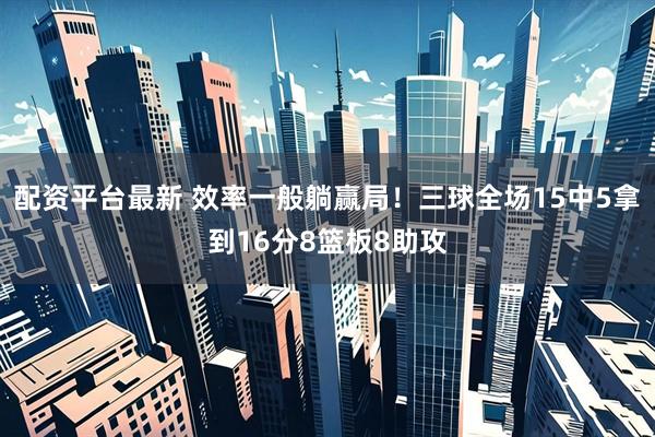配资平台最新 效率一般躺赢局！三球全场15中5拿到16分8篮板8助攻