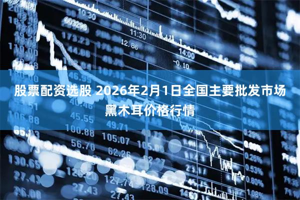 股票配资选股 2026年2月1日全国主要批发市场黑木耳价格行情