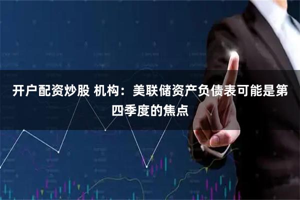 开户配资炒股 机构：美联储资产负债表可能是第四季度的焦点