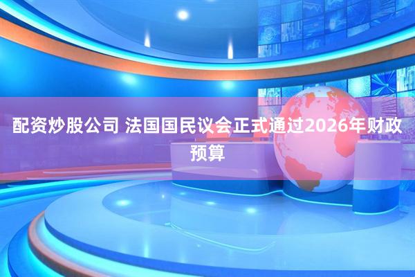 配资炒股公司 法国国民议会正式通过2026年财政预算