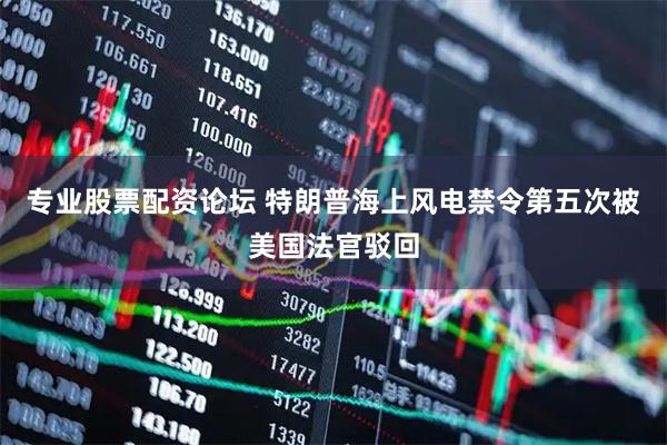 专业股票配资论坛 特朗普海上风电禁令第五次被美国法官驳回