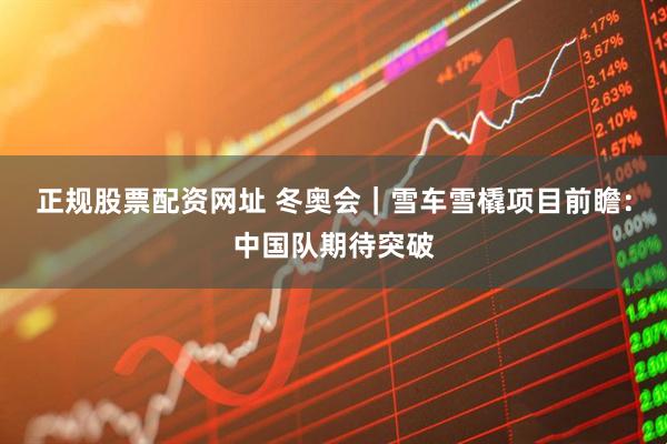 正规股票配资网址 冬奥会｜雪车雪橇项目前瞻：中国队期待突破
