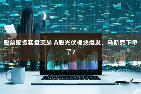 股票配资实盘交易 A股光伏板块爆发，马斯克下单了？