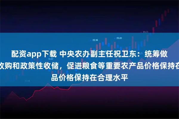 配资app下载 中央农办副主任祝卫东：统筹做好市场化收购和政策性收储，促进粮食等重要农产品价格保持在合理水平