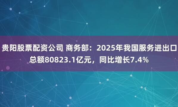 贵阳股票配资公司 商务部：2025年我国服务进出口总额80823.1亿元，同比增长7.4%