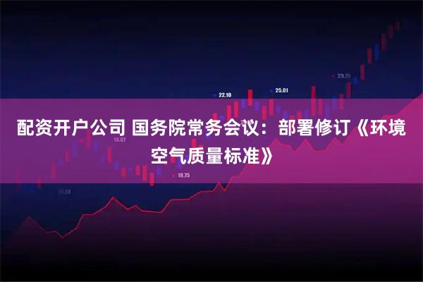 配资开户公司 国务院常务会议：部署修订《环境空气质量标准》