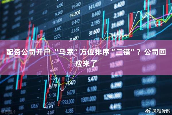 配资公司开户 “马茅”方位排序“二错”？公司回应来了
