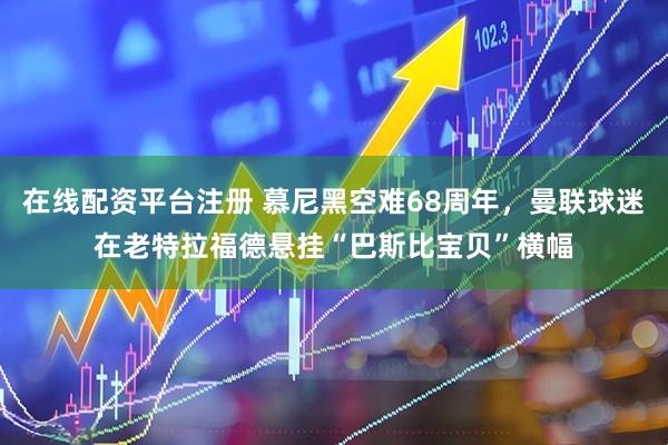 在线配资平台注册 慕尼黑空难68周年，曼联球迷在老特拉福德悬挂“巴斯比宝贝”横幅