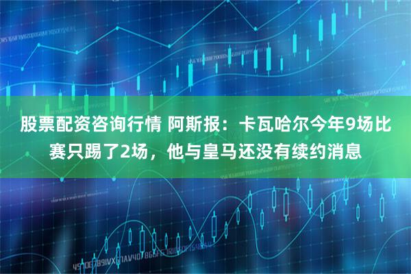 股票配资咨询行情 阿斯报：卡瓦哈尔今年9场比赛只踢了2场，他与皇马还没有续约消息