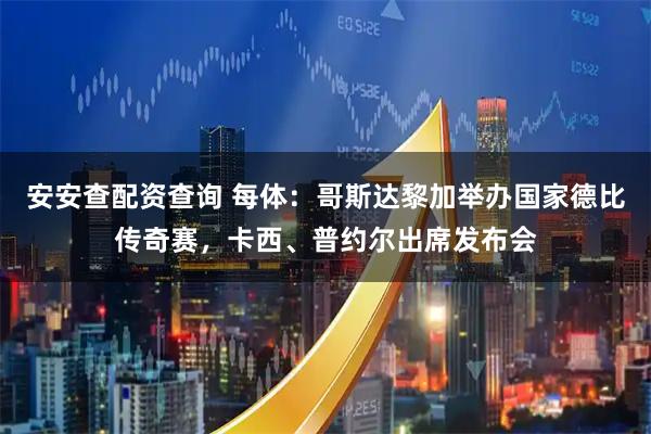 安安查配资查询 每体：哥斯达黎加举办国家德比传奇赛，卡西、普约尔出席发布会