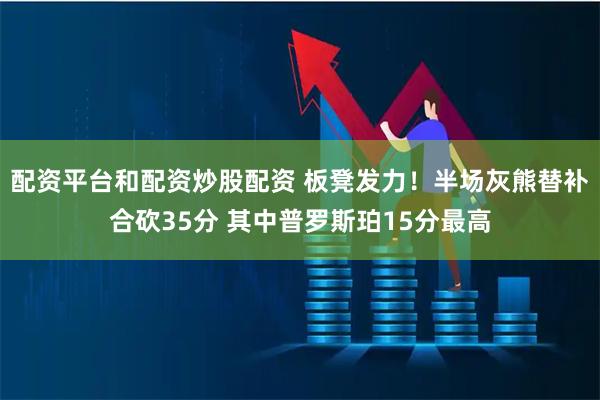 配资平台和配资炒股配资 板凳发力！半场灰熊替补合砍35分 其中普罗斯珀15分最高