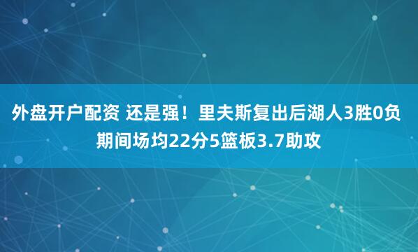 外盘开户配资 还是强！里夫斯复出后湖人3胜0负 期间场均22分5篮板3.7助攻