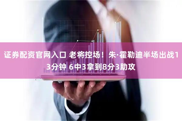 证券配资官网入口 老将控场！朱·霍勒迪半场出战13分钟 6中3拿到8分3助攻