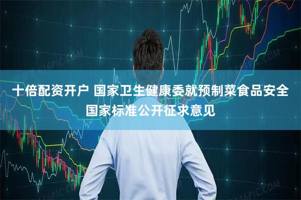十倍配资开户 国家卫生健康委就预制菜食品安全国家标准公开征求意见